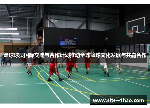 篮球球员国际交流与合作计划推动全球篮球文化发展与共赢合作