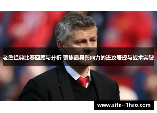 老詹经典比赛回顾与分析 聚焦最具影响力的进攻表现与战术突破
