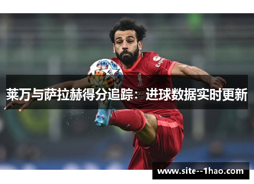 莱万与萨拉赫得分追踪：进球数据实时更新