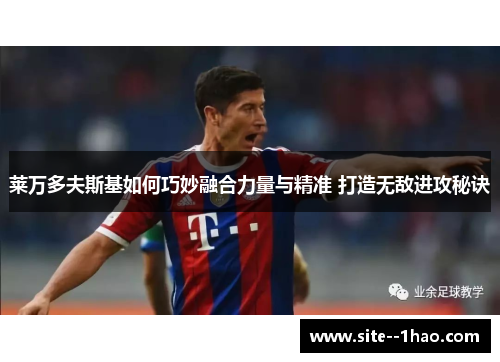 莱万多夫斯基如何巧妙融合力量与精准 打造无敌进攻秘诀