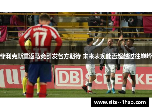 菲利克斯重返马竞引发各方期待 未来表现能否超越过往巅峰