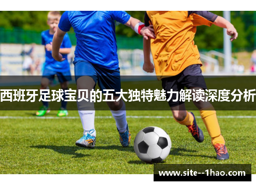 西班牙足球宝贝的五大独特魅力解读深度分析