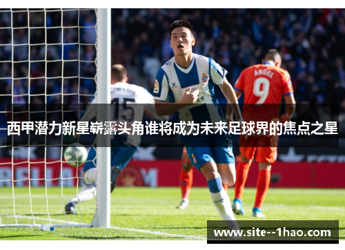 西甲潜力新星崭露头角谁将成为未来足球界的焦点之星