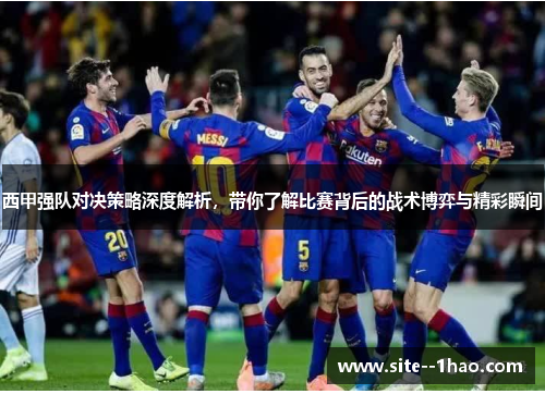 西甲强队对决策略深度解析，带你了解比赛背后的战术博弈与精彩瞬间