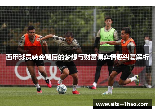 西甲球员转会背后的梦想与财富博弈情感纠葛解析