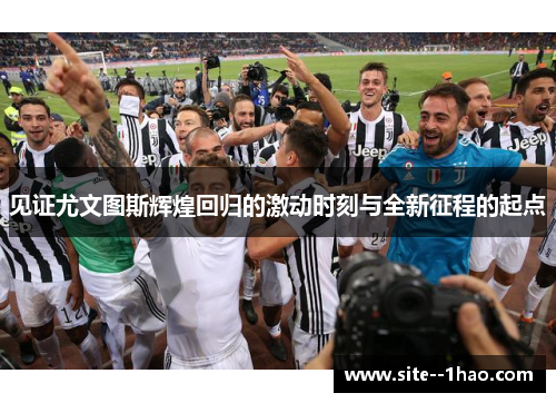 见证尤文图斯辉煌回归的激动时刻与全新征程的起点