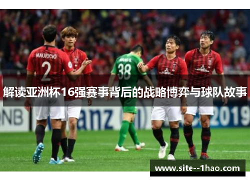 解读亚洲杯16强赛事背后的战略博弈与球队故事