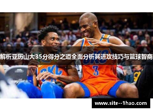 解析亚历山大35分得分之道全面分析其进攻技巧与篮球智商