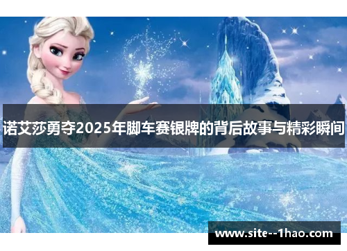 诺艾莎勇夺2025年脚车赛银牌的背后故事与精彩瞬间