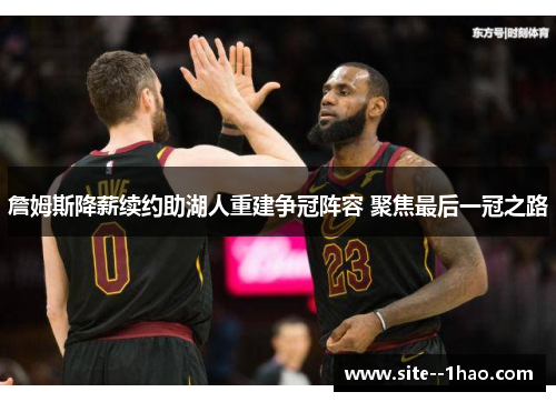 詹姆斯降薪续约助湖人重建争冠阵容 聚焦最后一冠之路