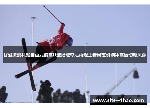 谷爱凌崇礼站自由式滑雪U型场地夺冠再现王者风范引领冰雪运动新风潮 谷爱凌崇礼站自由式滑雪U型场地夺冠再现王者风范引领冰雪运动新风潮