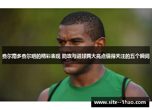 费尔南多费尔明的精彩表现 助攻与进球两大亮点值得关注的五个瞬间