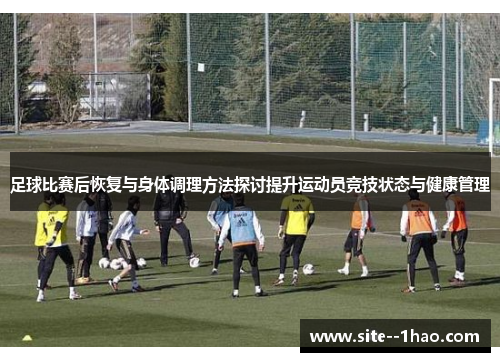 足球比赛后恢复与身体调理方法探讨提升运动员竞技状态与健康管理