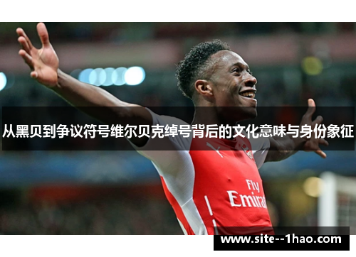 从黑贝到争议符号维尔贝克绰号背后的文化意味与身份象征