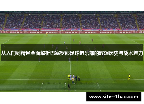 从入门到精通全面解析巴塞罗那足球俱乐部的辉煌历史与战术魅力