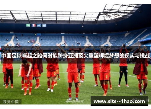 中国足球崛起之路何时能跻身亚洲顶尖重塑辉煌梦想的现实与挑战