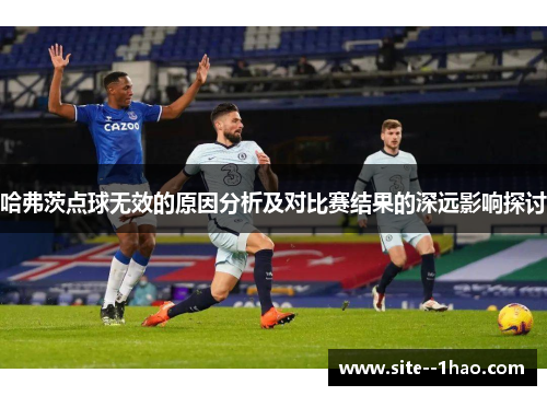 哈弗茨点球无效的原因分析及对比赛结果的深远影响探讨
