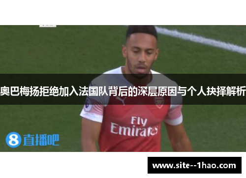奥巴梅扬拒绝加入法国队背后的深层原因与个人抉择解析