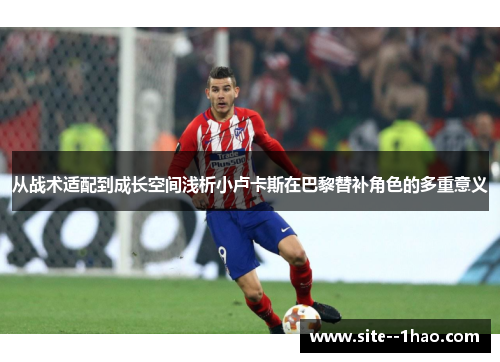 从战术适配到成长空间浅析小卢卡斯在巴黎替补角色的多重意义