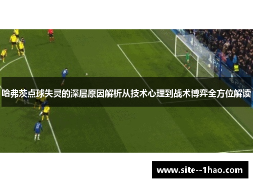 哈弗茨点球失灵的深层原因解析从技术心理到战术博弈全方位解读