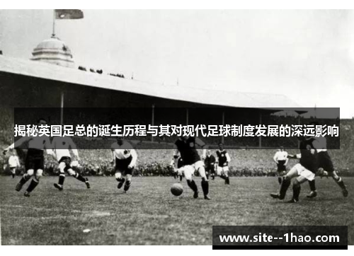 揭秘英国足总的诞生历程与其对现代足球制度发展的深远影响