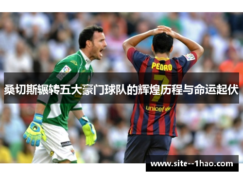 桑切斯辗转五大豪门球队的辉煌历程与命运起伏