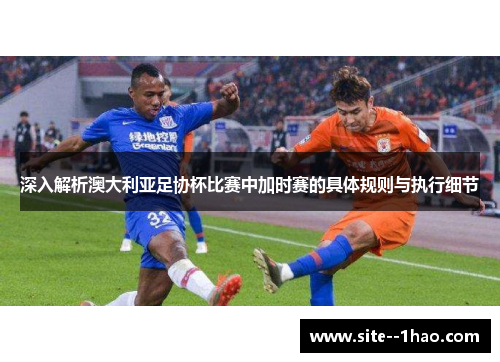 深入解析澳大利亚足协杯比赛中加时赛的具体规则与执行细节