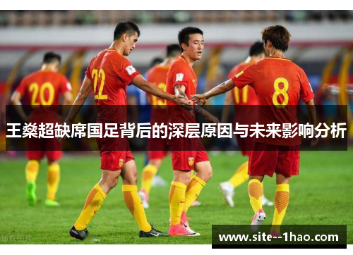王燊超缺席国足背后的深层原因与未来影响分析