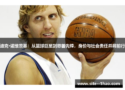 迪克·诺维茨基：从篮球巨星到慈善先锋，身价与社会责任并肩前行