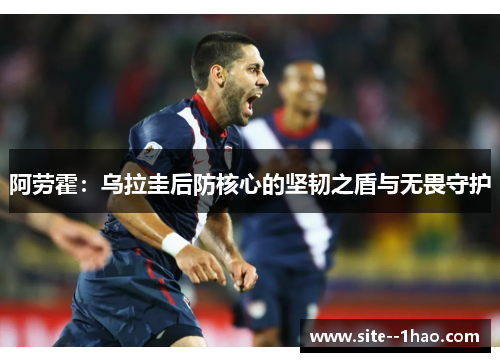 阿劳霍：乌拉圭后防核心的坚韧之盾与无畏守护