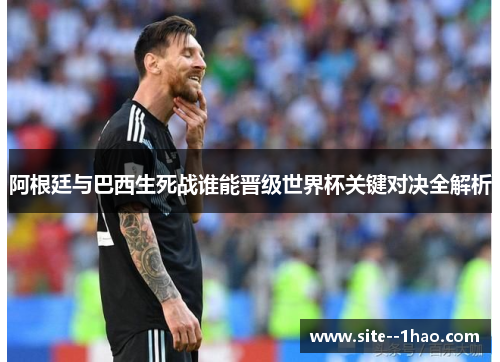 阿根廷与巴西生死战谁能晋级世界杯关键对决全解析