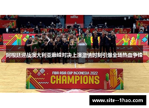 阿根廷迎战澳大利亚巅峰对决上演激情时刻引爆全场热血争锋 阿根廷迎战澳大利亚巅峰对决上演激情时刻引爆全场热血争锋