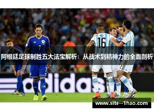 阿根廷足球制胜五大法宝解析:从战术到精神力的全面剖析 阿根廷足球制胜五大法宝解析:从战术到精神力的全面剖析
