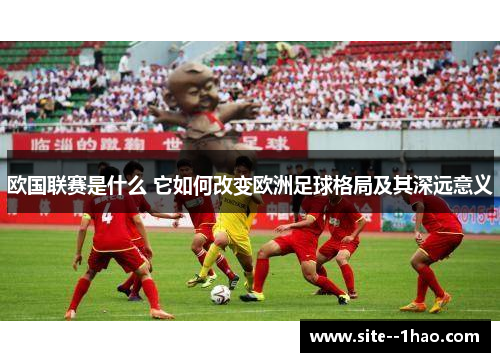 欧国联赛是什么 它如何改变欧洲足球格局及其深远意义