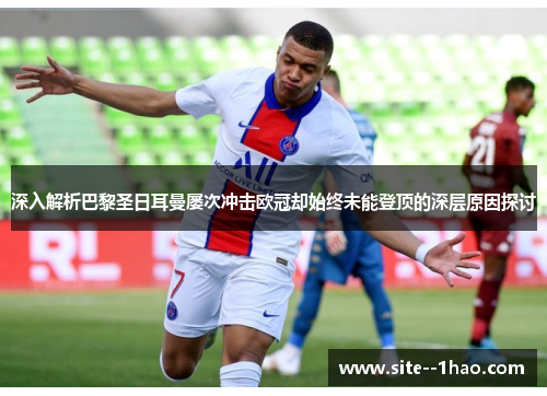 深入解析巴黎圣日耳曼屡次冲击欧冠却始终未能登顶的深层原因探讨