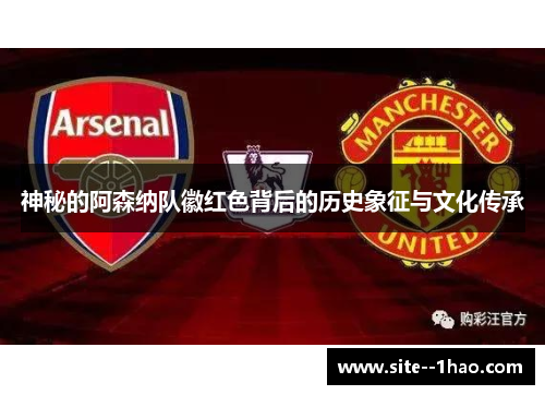 神秘的阿森纳队徽红色背后的历史象征与文化传承 神秘的阿森纳队徽红色背后的历史象征与文化传承