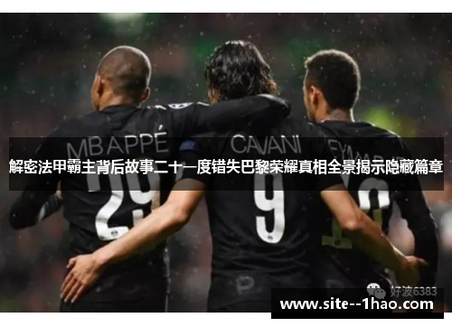 解密法甲霸主背后故事二十一度错失巴黎荣耀真相全景揭示隐藏篇章 解密法甲霸主背后故事二十一度错失巴黎荣耀真相全景揭示隐藏篇章