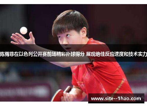 陈雨菲在以色列公开赛前场精彩扑球得分 展现绝佳反应速度和技术实力 陈雨菲在以色列公开赛前场精彩扑球得分 展现绝佳反应速度和技术实力