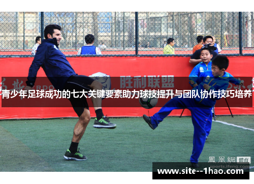 青少年足球成功的七大关键要素助力球技提升与团队协作技巧培养 青少年足球成功的七大关键要素助力球技提升与团队协作技巧培养