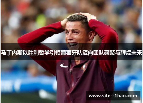 马丁内斯以胜利哲学引领葡萄牙队迈向团队凝聚与辉煌未来