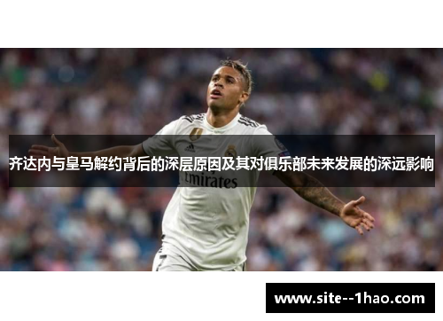 齐达内与皇马解约背后的深层原因及其对俱乐部未来发展的深远影响
