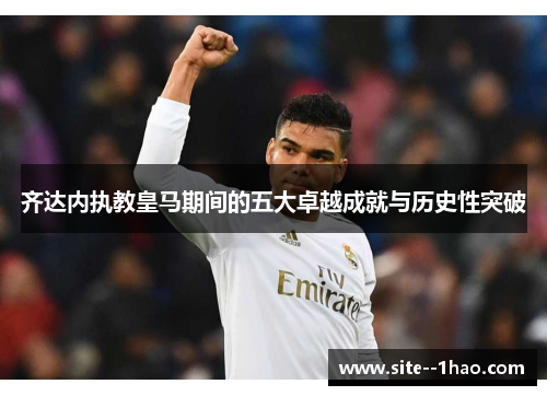 齐达内执教皇马期间的五大卓越成就与历史性突破