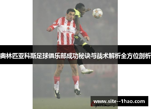 奥林匹亚科斯足球俱乐部成功秘诀与战术解析全方位剖析