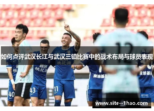 如何点评武汉长江与武汉三镇比赛中的战术布局与球员表现