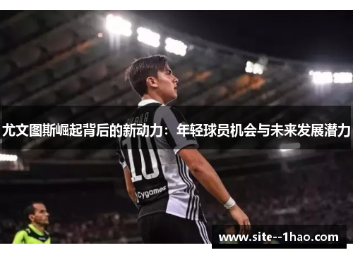 尤文图斯崛起背后的新动力：年轻球员机会与未来发展潜力