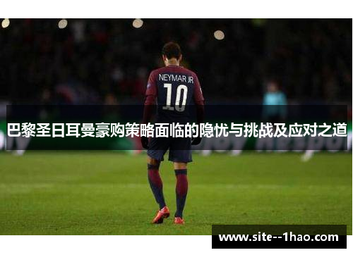 巴黎圣日耳曼豪购策略面临的隐忧与挑战及应对之道