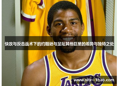快攻与反击战术下的约翰逊与足坛其他巨星的差异与独特之处