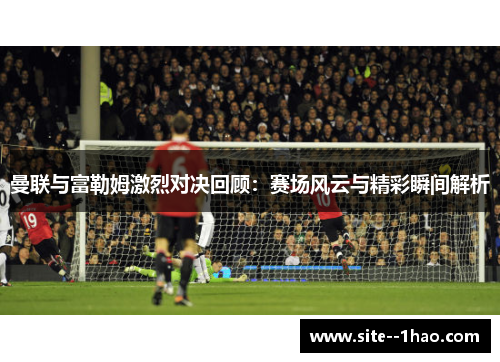 曼联与富勒姆激烈对决回顾：赛场风云与精彩瞬间解析