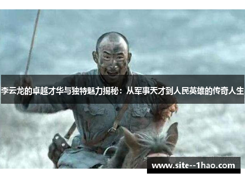 李云龙的卓越才华与独特魅力揭秘：从军事天才到人民英雄的传奇人生