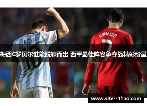 梅西C罗贝尔谁能脱颖而出 西甲最佳阵容争夺战精彩纷呈 梅西C罗贝尔谁能脱颖而出 西甲最佳阵容争夺战精彩纷呈